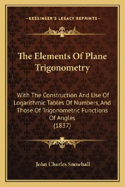The Elements Of Plane Trigonometry: With The Construction And Use Of Logarithmic Tables Of Numbers, And Those Of Trigonometric Functions Of Angles (18 by John Charles Snowball