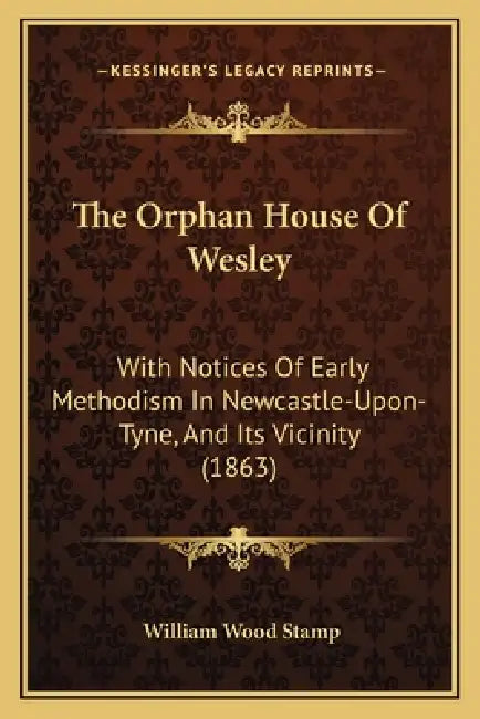 The Orphan House Of Wesley: With Notices Of Early Methodism In Newcastle-Upon-Tyne, And Its Vicinity (1863) by William Wood Stamp