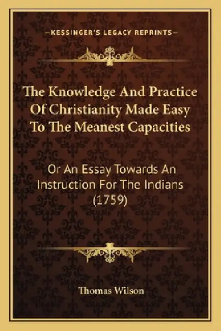 The Knowledge And Practice Of Christianity Made Easy To The Meanest Capacities: Or An Essay Towards An Instruction For The Indians (1759) by Thomas Wilson
