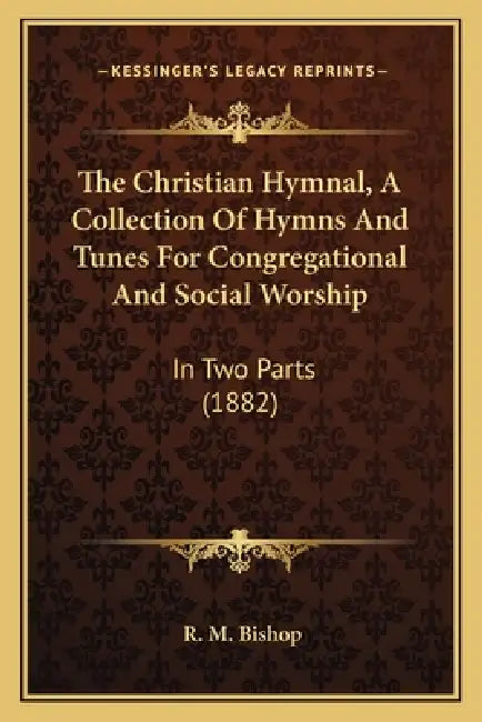The Christian Hymnal, A Collection Of Hymns And Tunes For Congregational And Social Worship: In Two Parts (1882) by R. M. Bishop