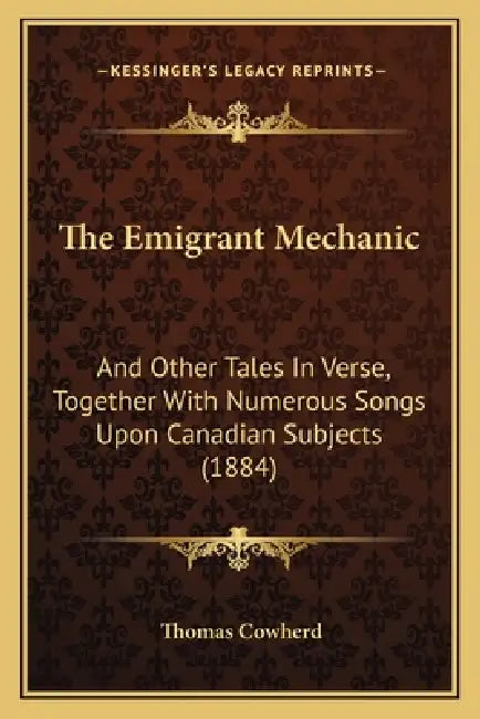 The Emigrant Mechanic: And Other Tales In Verse, Together With Numerous Songs Upon Canadian Subjects (1884) by Thomas Cowherd