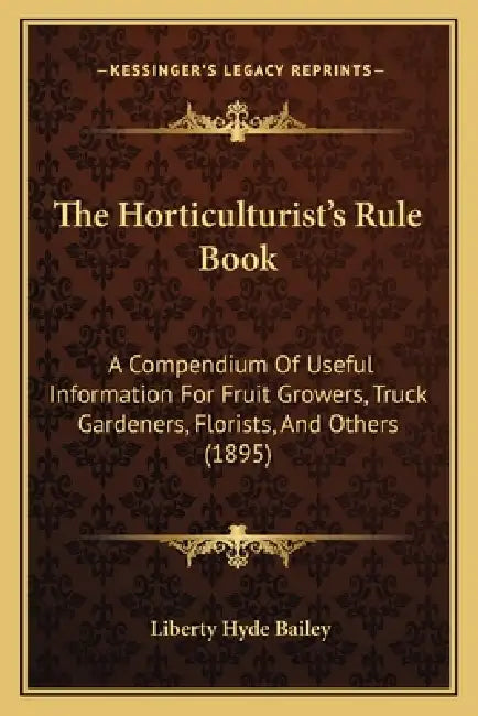 The Horticulturist's Rule Book: A Compendium Of Useful Information For Fruit Growers, Truck Gardeners, Florists, And Others (1895) by Liberty Hyde Bailey
