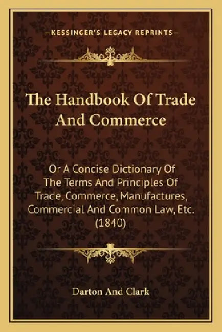The Handbook Of Trade And Commerce: Or A Concise Dictionary Of The Terms And Principles Of Trade, Commerce, Manufactures, Commercial And Common Law, E by Darton and Clark