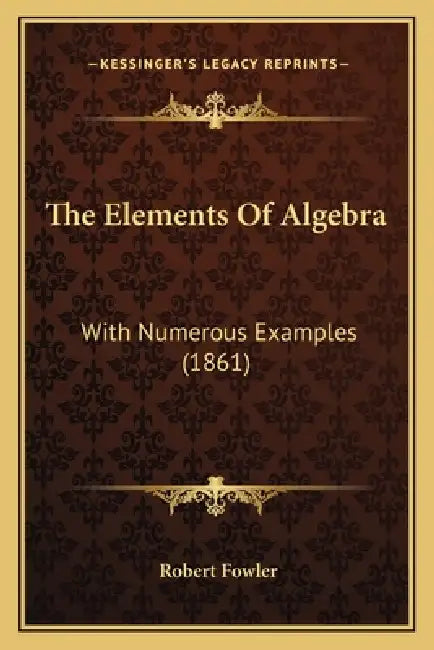 The Elements Of Algebra: With Numerous Examples (1861) by Robert Fowler