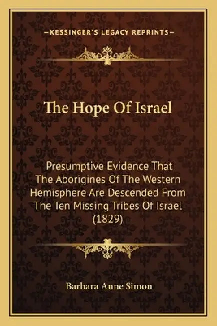 The Hope Of Israel: Presumptive Evidence That The Aborigines Of The Western Hemisphere Are Descended From The Ten Missing Tribes Of Israel (1829) by Barbara Anne Simon