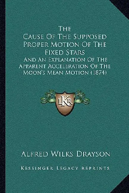 The Cause Of The Supposed Proper Motion Of The Fixed Stars: And An Explanation Of The Apparent Acceleration Of The Moon's Mean Motion (1874) by Alfred Wilks Drayson