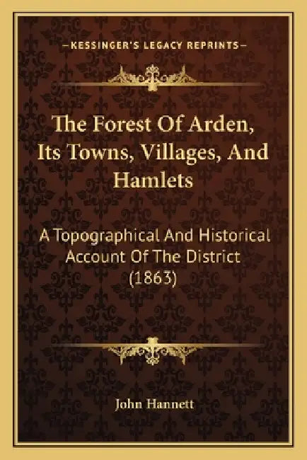 The Forest Of Arden, Its Towns, Villages, And Hamlets: A Topographical And Historical Account Of The District (1863) by John Hannett