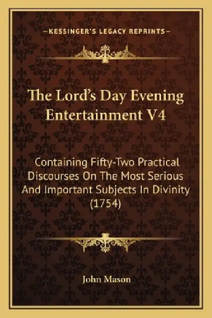 The Lord's Day Evening Entertainment V4: Containing Fifty-Two Practical Discourses On The Most Serious And Important Subjects In Divinity (1754) by John Mason