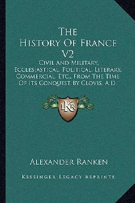 The History Of France V2: Civil And Military, Ecclesiastical, Political, Literary, Commercial, Etc., From The Time Of Its Conquest By Clovis, A. by Alexander Ranken