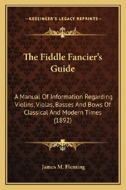The Fiddle Fancier's Guide: A Manual Of Information Regarding Violins, Violas, Basses And Bows Of Classical And Modern Times (1892) by James M. Fleming