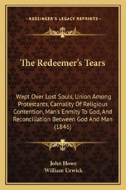 The Redeemer's Tears: Wept Over Lost Souls, Union Among Protestants, Carnality Of Religious Contention, Man's Enmity To God, And Reconciliat by John Howe, William Urwick