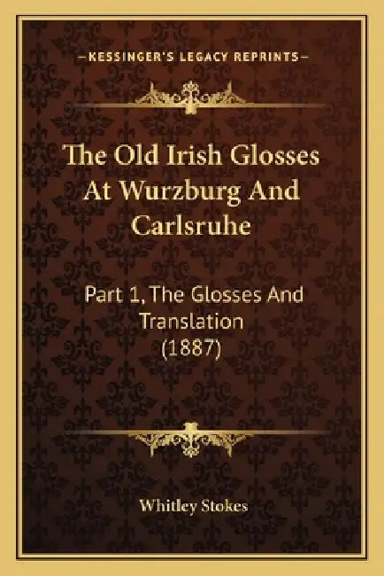 The Old Irish Glosses At Wurzburg And Carlsruhe: Part 1, The Glosses And Translation (1887) by Whitley Stokes