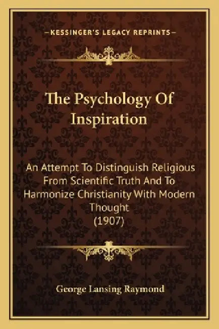 The Psychology Of Inspiration: An Attempt To Distinguish Religious From Scientific Truth And To Harmonize Christianity With Modern Thought (1907) by George Lansing Raymond