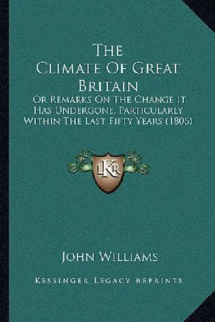 The Climate Of Great Britain: Or Remarks On The Change It Has Undergone, Particularly Within The Last Fifty Years (1806) by John Williams