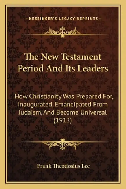 The New Testament Period And Its Leaders: How Christianity Was Prepared For, Inaugurated, Emancipated From Judaism, And Become Universal (1913) by Frank Theodosius Lee