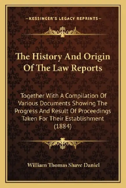 The History And Origin Of The Law Reports: Together With A Compilation Of Various Documents Showing The Progress And Result Of Proceedings Taken For T by William Thomas Shave Daniel