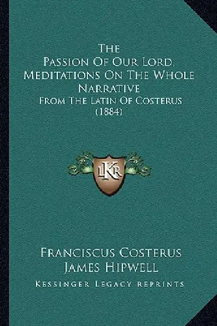 The Passion Of Our Lord, Meditations On The Whole Narrative: From The Latin Of Costerus (1884) by Franciscus Costerus, James Hipwell