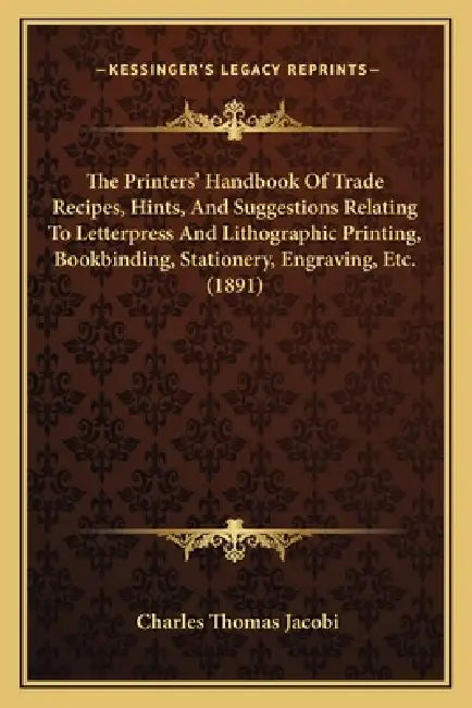 The Printers' Handbook Of Trade Recipes, Hints, And Suggestions Relating To Letterpress And Lithographic Printing, Bookbinding, Stationery, Engraving, by Charles Thomas Jacobi