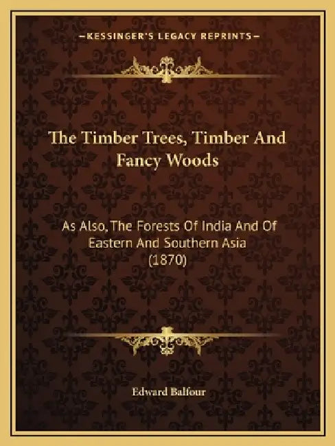 The Timber Trees, Timber and Fancy Woods: As Also, the Forests of India and of Eastern and Southern Asia (1870) by Edward Balfour