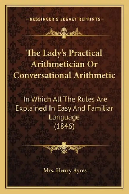 The Lady's Practical Arithmetician Or Conversational Arithmetic: In Which All The Rules Are Explained In Easy And Familiar Language (1846) by Henry Ayres