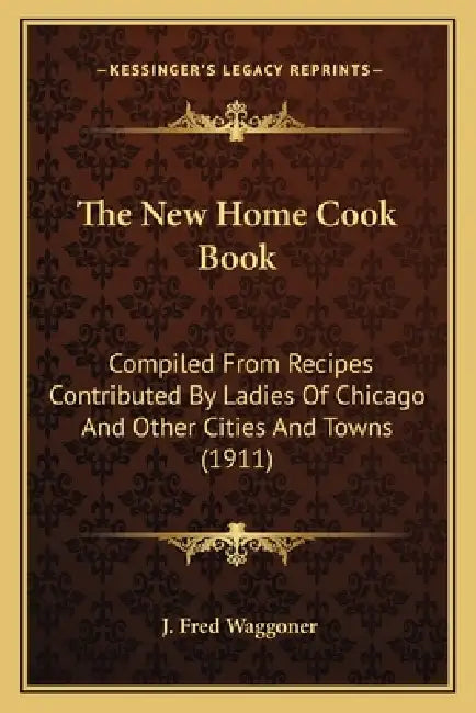 The New Home Cook Book: Compiled From Recipes Contributed By Ladies Of Chicago And Other Cities And Towns (1911) by J. Fred Waggoner