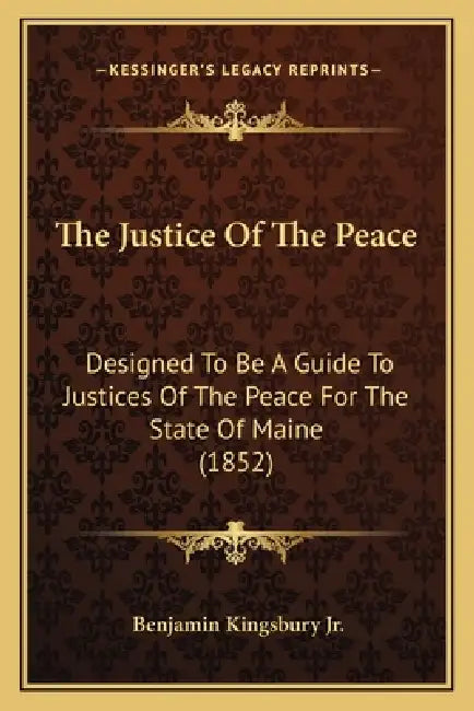 The Justice Of The Peace: Designed To Be A Guide To Justices Of The Peace For The State Of Maine (1852) by Jr. Kingsbury Benjamin