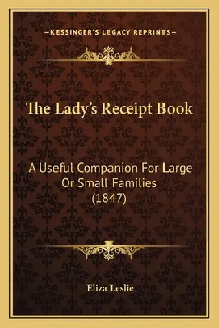 The Lady's Receipt Book: A Useful Companion for Large or Small Families (1847) by Eliza Leslie