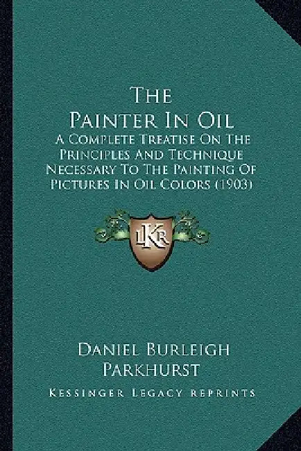 The Painter In Oil: A Complete Treatise On The Principles And Technique Necessary To The Painting Of Pictures In Oil Colors (1903) by Daniel Burleigh Parkhurst