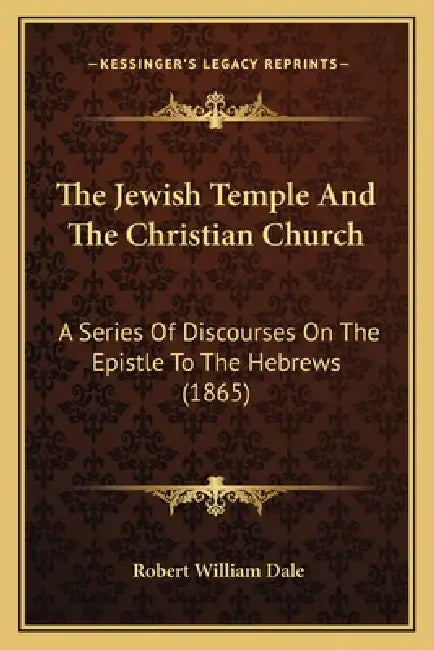 The Jewish Temple And The Christian Church: A Series Of Discourses On The Epistle To The Hebrews (1865) by Robert William Dale