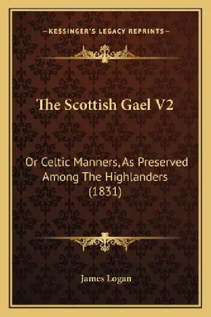 The Scottish Gael V2: Or Celtic Manners, As Preserved Among The Highlanders (1831) by James Logan