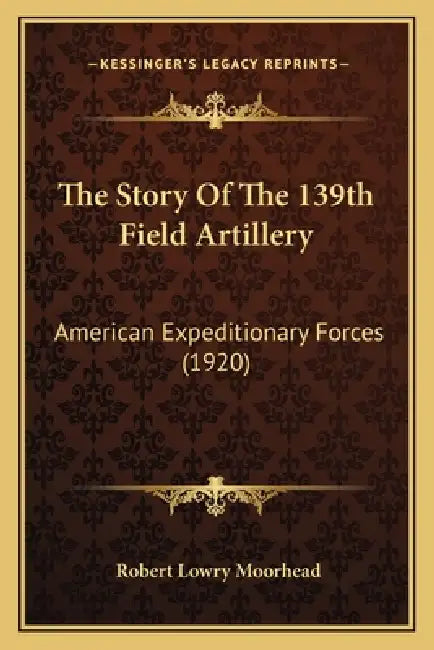 The Story Of The 139th Field Artillery: American Expeditionary Forces (1920) by Robert Lowry Moorhead