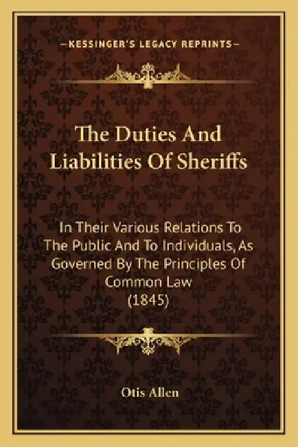 The Duties And Liabilities Of Sheriffs: In Their Various Relations To The Public And To Individuals, As Governed By The Principles Of Common Law (1845 by Otis Allen