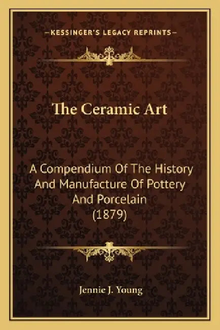 The Ceramic Art: A Compendium Of The History And Manufacture Of Pottery And Porcelain (1879) by Jennie J. Young