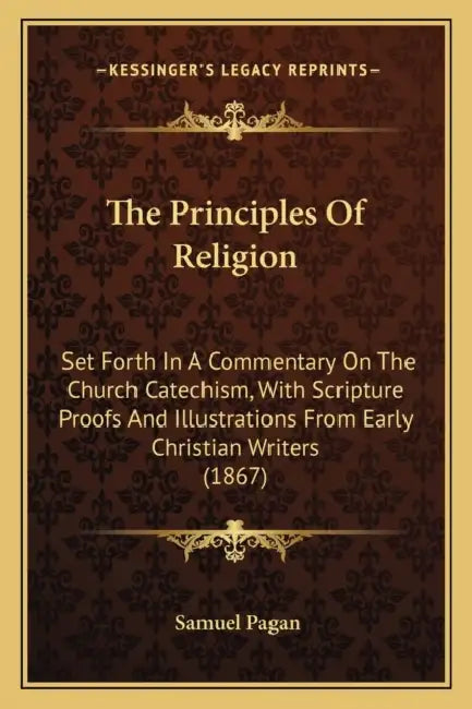 The Principles Of Religion: Set Forth In A Commentary On The Church Catechism, With Scripture Proofs And Illustrations From Early Christian Writers (1 by Samuel Pagan