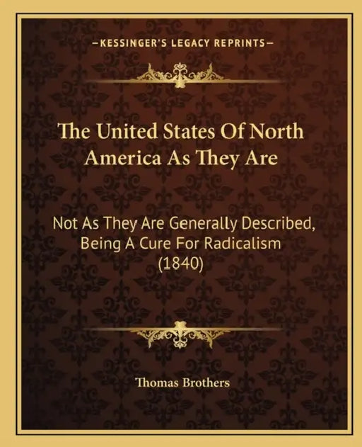 The United States Of North America As They Are: Not As They Are Generally Described, Being A Cure For Radicalism (1840) by Thomas Brothers
