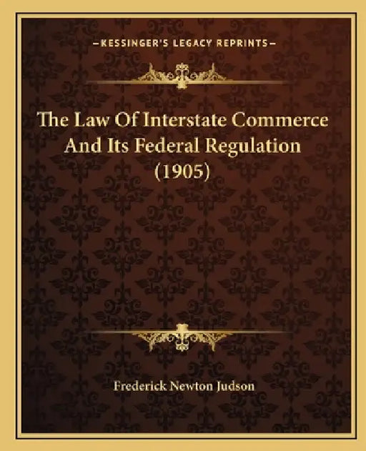 The Law Of Interstate Commerce And Its Federal Regulation (1905) by Frederick Newton Judson