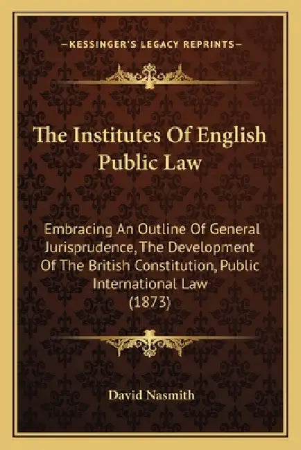 The Institutes Of English Public Law: Embracing An Outline Of General Jurisprudence, The Development Of The British Constitution, Public International by David Nasmith