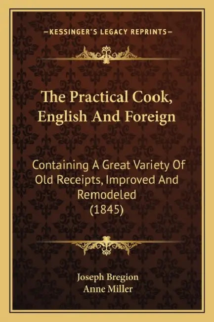 The Practical Cook, English And Foreign: Containing A Great Variety Of Old Receipts, Improved And Remodeled (1845) by Joseph Bregion, Anne Miller