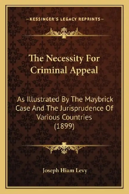 The Necessity For Criminal Appeal: As Illustrated By The Maybrick Case And The Jurisprudence Of Various Countries (1899) by Joseph Hiam Levy