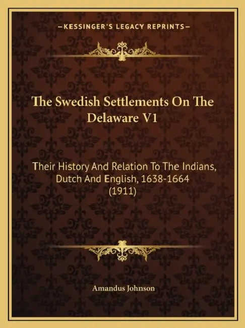 The Swedish Settlements On The Delaware V1: Their History And Relation To The Indians, Dutch And English, 1638-1664 (1911) by Amandus Johnson