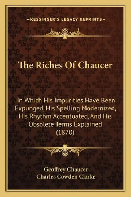 The Riches Of Chaucer: In Which His Impurities Have Been Expunged, His Spelling Modernized, His Rhythm Accentuated, And His Obsolete Terms Explained ( by Geoffrey Chaucer, Charles Cowden Clarke