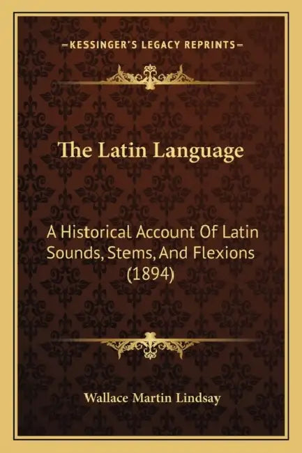 The Latin Language: A Historical Account Of Latin Sounds, Stems, And Flexions (1894) by Wallace Martin Lindsay