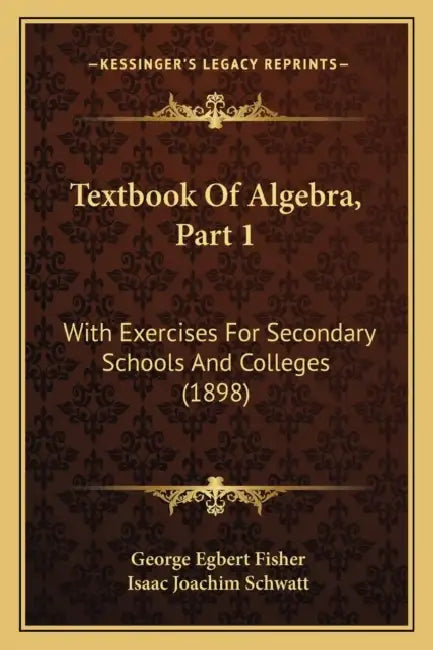 Textbook Of Algebra, Part 1: With Exercises For Secondary Schools And Colleges (1898) by George Egbert Fisher, Isaac Joachim Schwatt