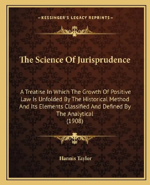 The Science Of Jurisprudence: A Treatise In Which The Growth Of Positive Law Is Unfolded By The Historical Method And Its Elements Classified And De by Hannis Taylor