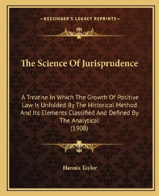 The Science Of Jurisprudence: A Treatise In Which The Growth Of Positive Law Is Unfolded By The Historical Method And Its Elements Classified And De by Hannis Taylor