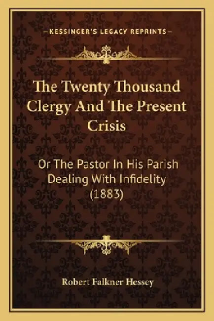 The Twenty Thousand Clergy And The Present Crisis: Or The Pastor In His Parish Dealing With Infidelity (1883) by Robert Falkner Hessey