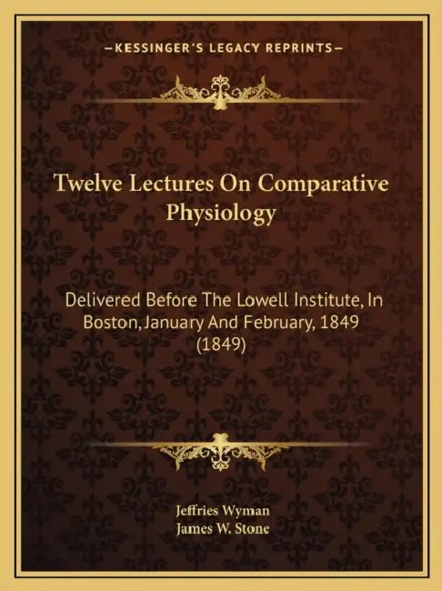 Twelve Lectures On Comparative Physiology: Delivered Before The Lowell Institute, In Boston, January And February, 1849 (1849) by Jeffries Wyman, James W. Stone