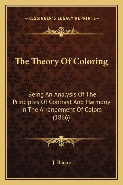 The Theory Of Coloring: Being An Analysis Of The Principles Of Contrast And Harmony In The Arrangement Of Colors (1866) by J. Bacon