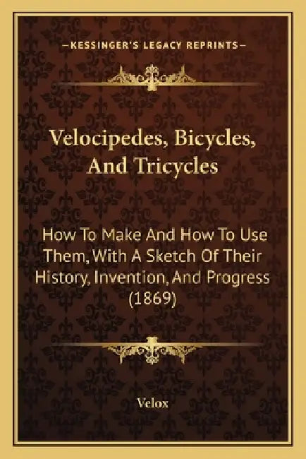 Velocipedes, Bicycles, And Tricycles: How To Make And How To Use Them, With A Sketch Of Their History, Invention, And Progress (1869) by Velox