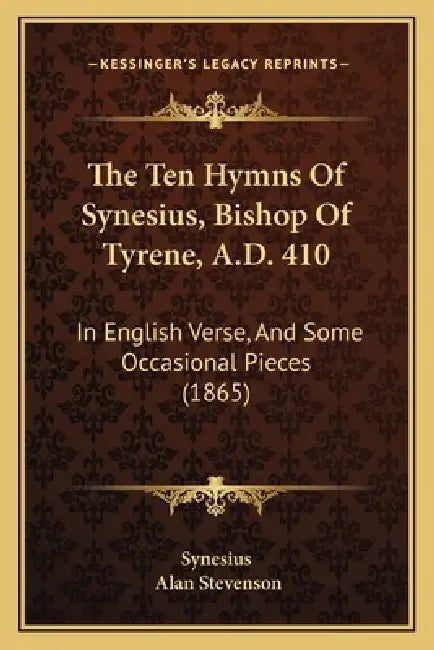 The Ten Hymns Of Synesius, Bishop Of Tyrene, A.D. 410: In English Verse, And Some Occasional Pieces (1865) by Synesius, Alan Stevenson